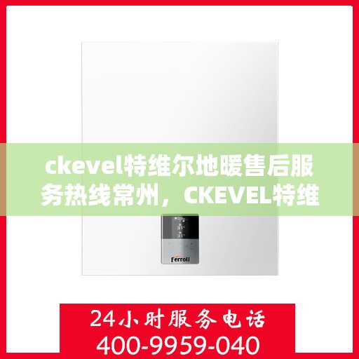 ckevel特维尔地暖售后服务热线常州，CKEVEL特维尔地暖常州售后服务热线详解