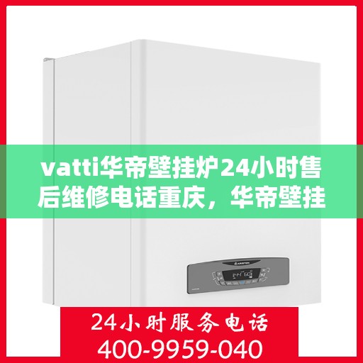 vatti华帝壁挂炉24小时售后维修电话重庆，华帝壁挂炉重庆售后维修热线全天候服务，专业解决您的壁挂炉问题！