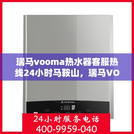 瑞马vooma热水器客服热线24小时马鞍山，瑞马VOOM热水器马鞍山客服热线全天候服务，24小时不打烊