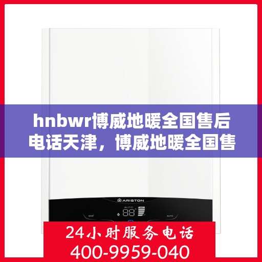 hnbwr博威地暖全国售后电话天津，博威地暖全国售后电话在天津，专业地暖服务，贴心售后支持