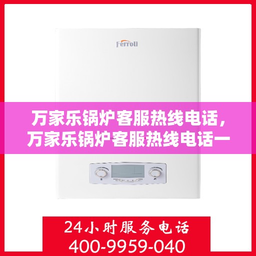 万家乐锅炉客服热线电话，万家乐锅炉客服热线电话一览，专业团队为您解答疑问！