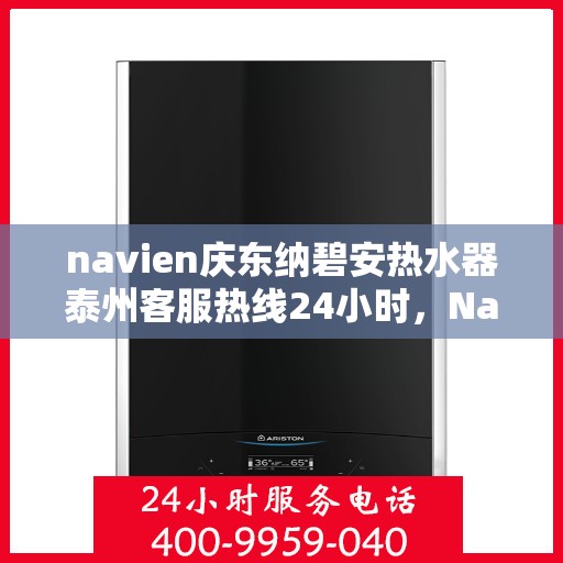 navien庆东纳碧安热水器泰州客服热线24小时，Navien庆东纳碧安热水器泰州客服热线全天候服务支持