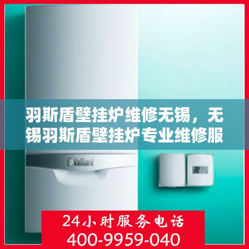 羽斯盾壁挂炉维修无锡，无锡羽斯盾壁挂炉专业维修服务