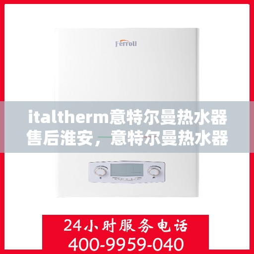 italtherm意特尔曼热水器售后淮安，意特尔曼热水器淮安售后服务中心，专业维修，贴心服务