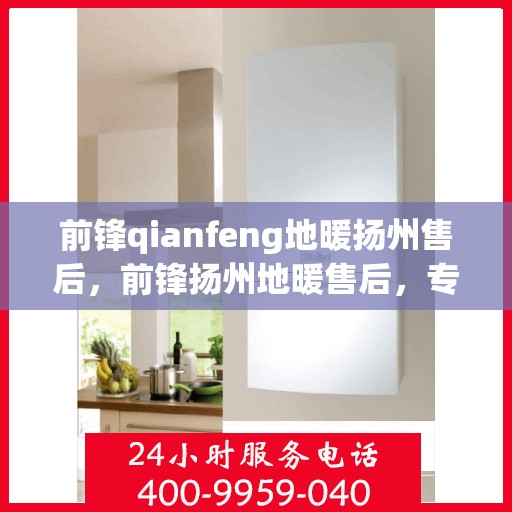 前锋qianfeng地暖扬州售后，前锋扬州地暖售后，专业前锋地暖维修与安装服务