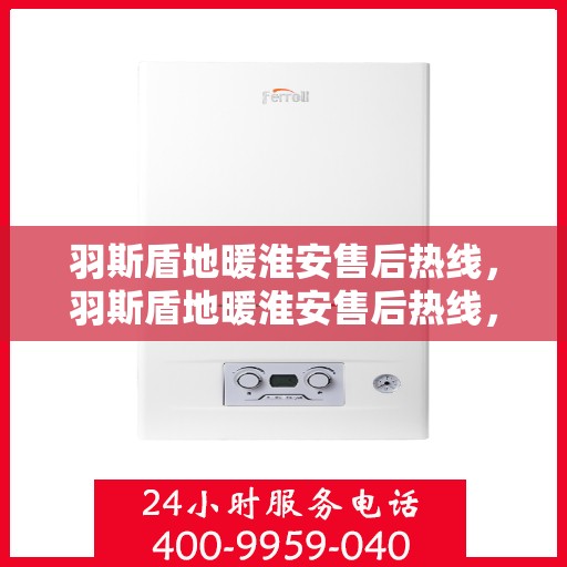 羽斯盾地暖淮安售后热线，羽斯盾地暖淮安售后热线，专业团队，温暖无忧的售后服务体验