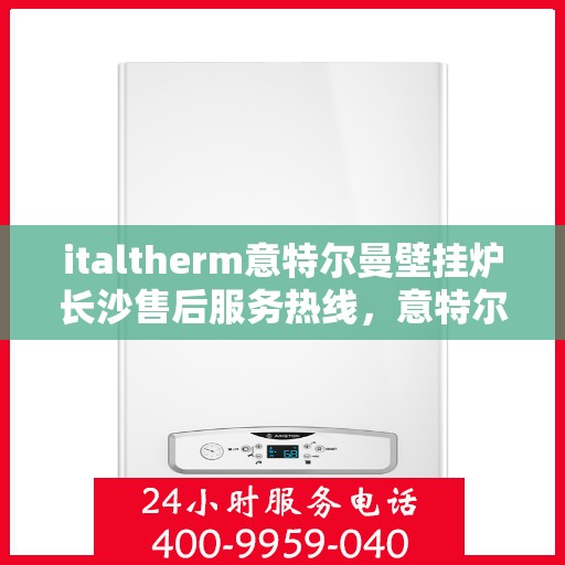 italtherm意特尔曼壁挂炉长沙售后服务热线，意特尔曼壁挂炉长沙售后服务热线，专业团队，贴心服务