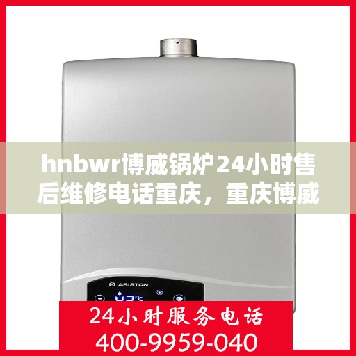 hnbwr博威锅炉24小时售后维修电话重庆，重庆博威锅炉全天候售后维修服务热线