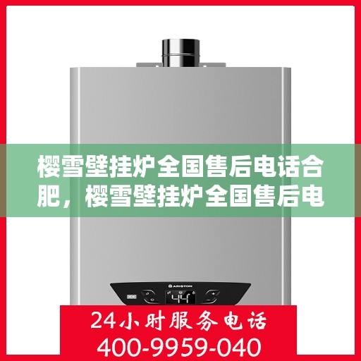 樱雪壁挂炉全国售后电话合肥，樱雪壁挂炉全国售后电话合肥服务网点全面解析