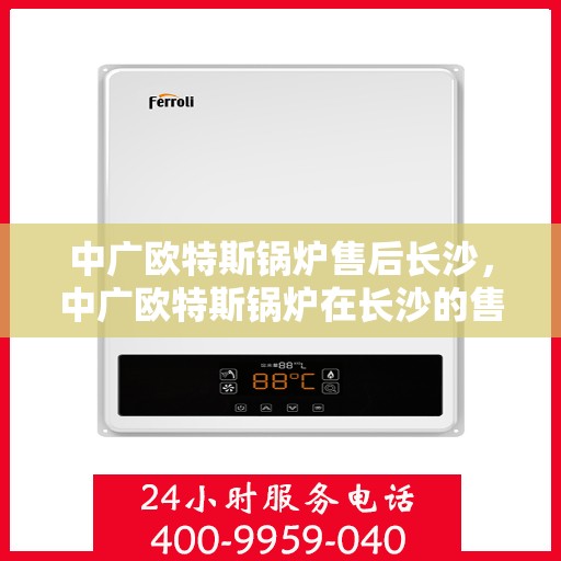 中广欧特斯锅炉售后长沙，中广欧特斯锅炉在长沙的售后服务解析