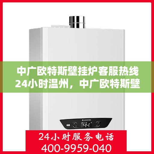中广欧特斯壁挂炉客服热线24小时温州，中广欧特斯壁挂炉温州全天候客服热线，暖心服务不打烊