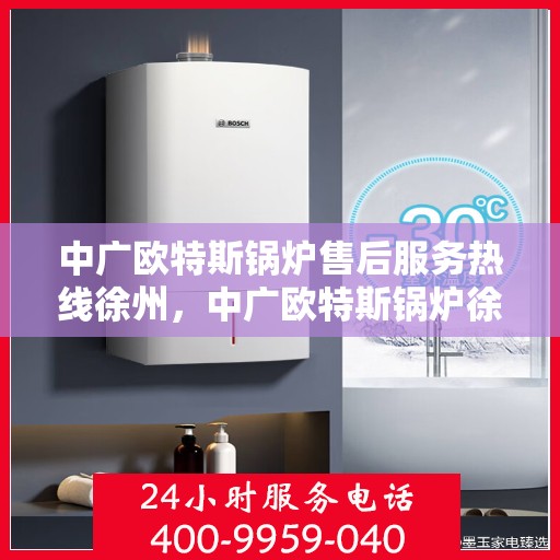 中广欧特斯锅炉售后服务热线徐州，中广欧特斯锅炉徐州售后服务热线及专业维修支持
