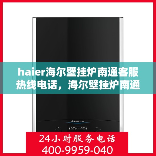 haier海尔壁挂炉南通客服热线电话，海尔壁挂炉南通客服热线电话——专业解答，温暖您的生活