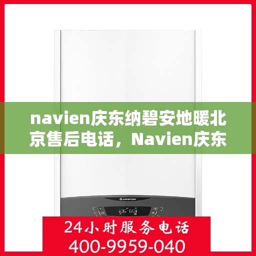 navien庆东纳碧安地暖北京售后电话，Navien庆东纳碧安地暖北京售后热线及维修服务指南