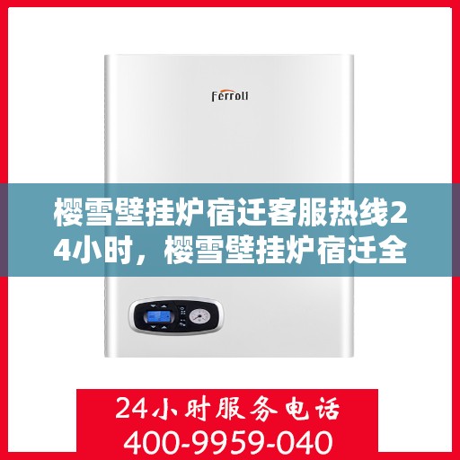 樱雪壁挂炉宿迁客服热线24小时，樱雪壁挂炉宿迁全天候客服热线，贴心服务随时在线