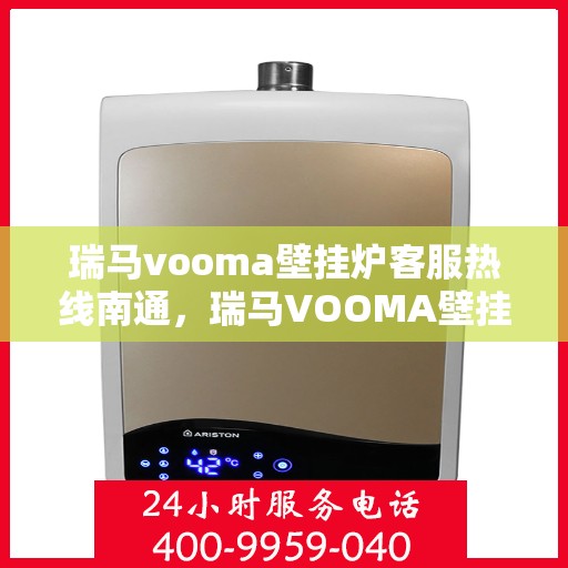 瑞马vooma壁挂炉客服热线南通，瑞马VOOMA壁挂炉客服热线在南通，专业支持与解决方案一站式服务
