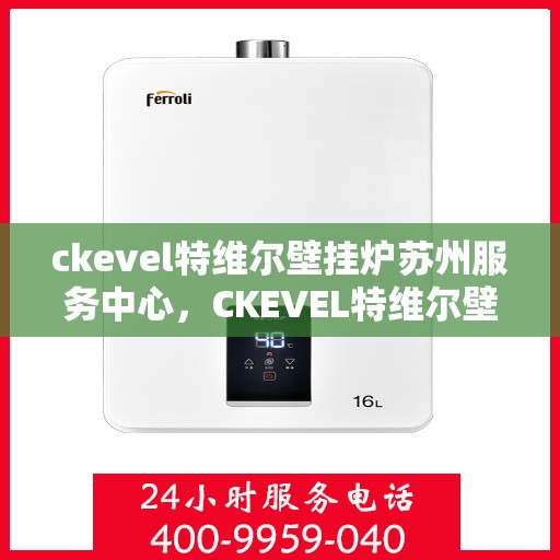 ckevel特维尔壁挂炉苏州服务中心，CKEVEL特维尔壁挂炉苏州专业服务中心，高效供暖，品质生活的守护者
