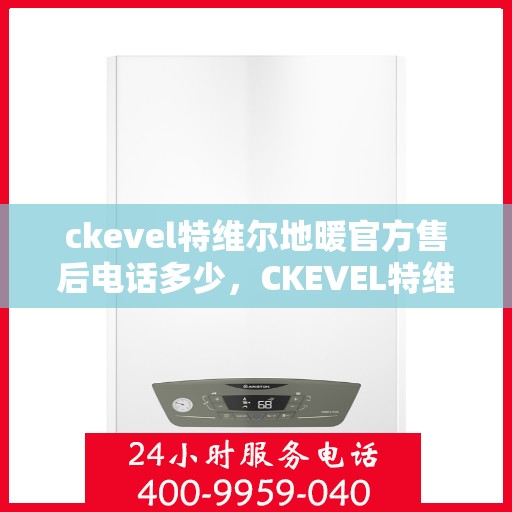 ckevel特维尔地暖官方售后电话多少，CKEVEL特维尔地暖官方售后电话及维修服务解析