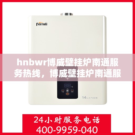 hnbwr博威壁挂炉南通服务热线，博威壁挂炉南通服务热线，专业团队为您提供全方位服务