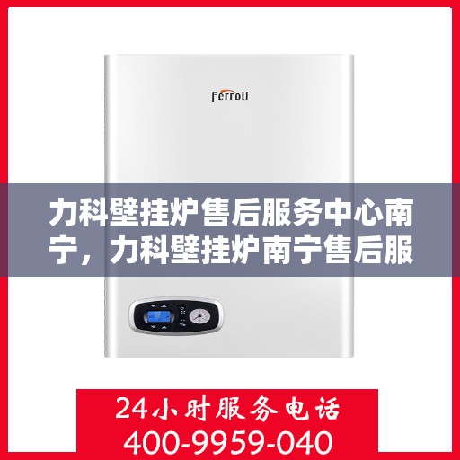 力科壁挂炉售后服务中心南宁，力科壁挂炉南宁售后服务中心，专业维修，贴心服务