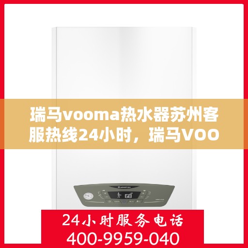 瑞马vooma热水器苏州客服热线24小时，瑞马VOOM热水器苏州客服热线全天候服务热线，贴心温暖，随时相伴