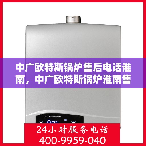 中广欧特斯锅炉售后电话淮南，中广欧特斯锅炉淮南售后热线及服务支持详解