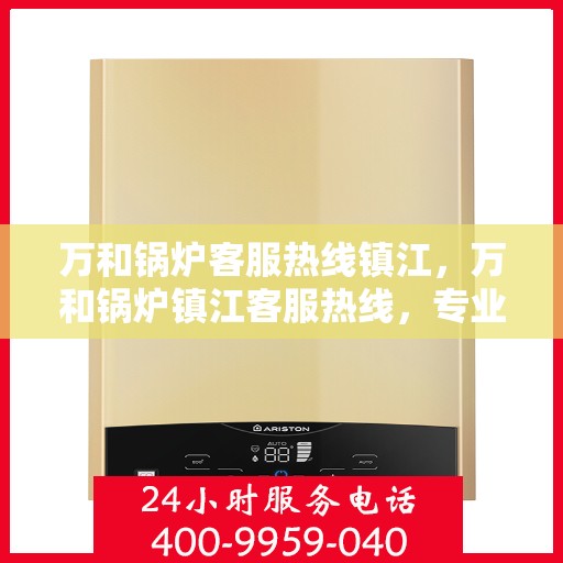 万和锅炉客服热线镇江，万和锅炉镇江客服热线，专业解答，贴心服务