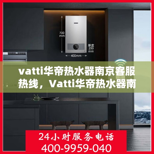 vatti华帝热水器南京客服热线，Vatti华帝热水器南京客服热线，专业支持与解决方案一站式服务