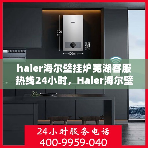 haier海尔壁挂炉芜湖客服热线24小时，Haier海尔壁挂炉芜湖全天候客服热线，贴心服务随时在线