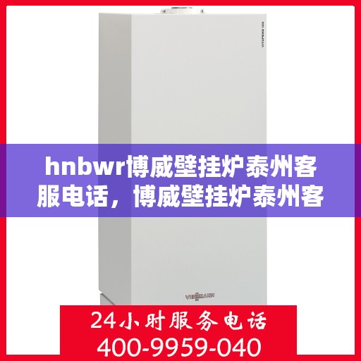 hnbwr博威壁挂炉泰州客服电话，博威壁挂炉泰州客服热线及售后服务指南