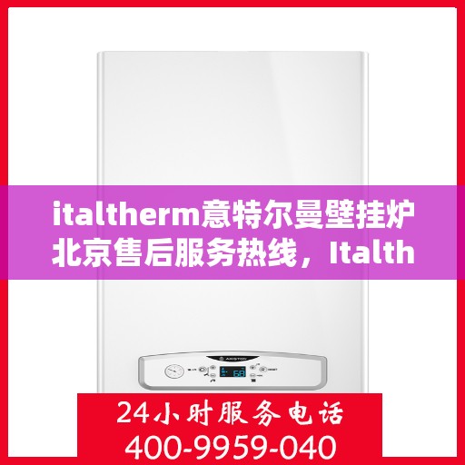 italtherm意特尔曼壁挂炉北京售后服务热线，Italtherm意特尔曼壁挂炉北京售后热线，专业解决您的壁挂炉问题
