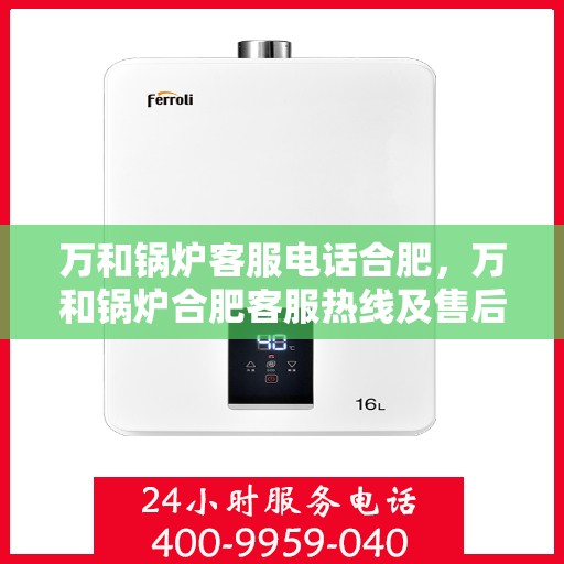 万和锅炉客服电话合肥，万和锅炉合肥客服热线及售后服务支持