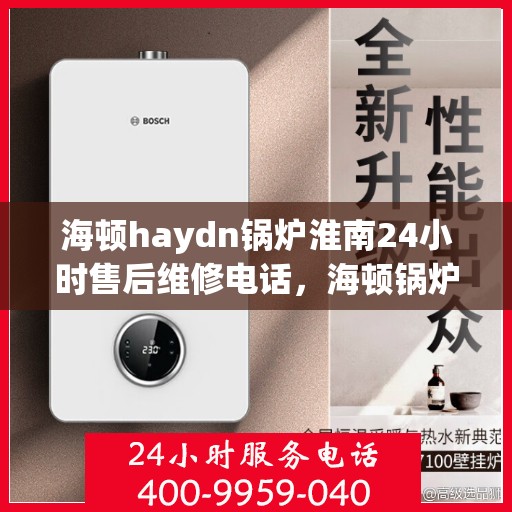 海顿haydn锅炉淮南24小时售后维修电话，海顿锅炉淮南售后维修热线，全天候服务保障，专业解决您的锅炉问题
