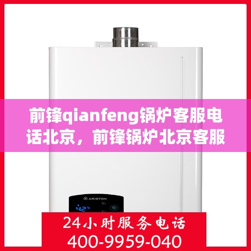 前锋qianfeng锅炉客服电话北京，前锋锅炉北京客服热线及电话查询
