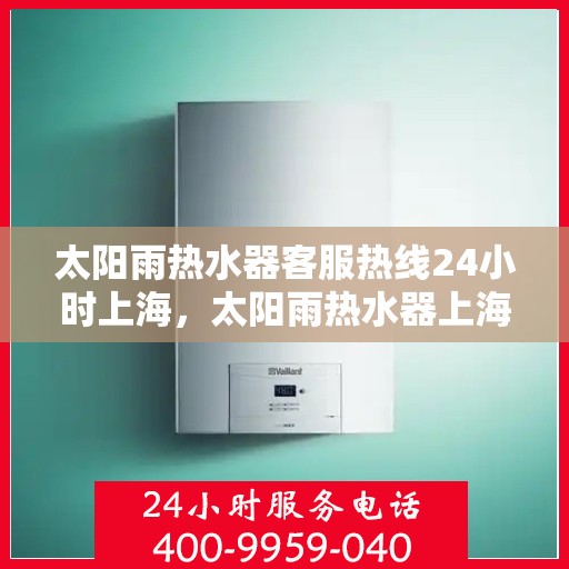 太阳雨热水器客服热线24小时上海，太阳雨热水器上海24小时客服热线全攻略