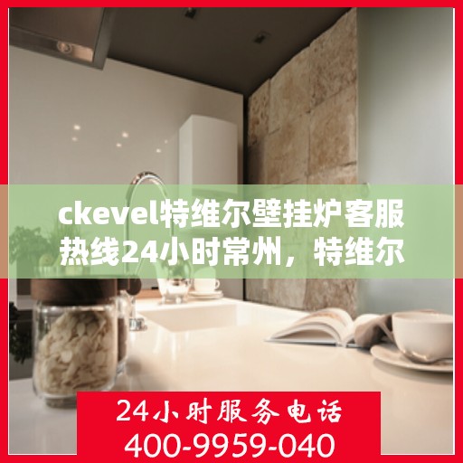 ckevel特维尔壁挂炉客服热线24小时常州，特维尔壁挂炉常州客服热线全天候服务，专业解答您的供暖疑问