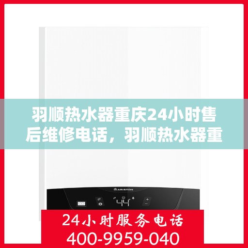 羽顺热水器重庆24小时售后维修电话，羽顺热水器重庆全天候售后维修热线