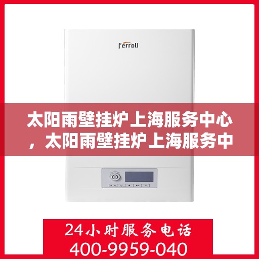 太阳雨壁挂炉上海服务中心，太阳雨壁挂炉上海服务中心，专业维修与贴心服务一体化