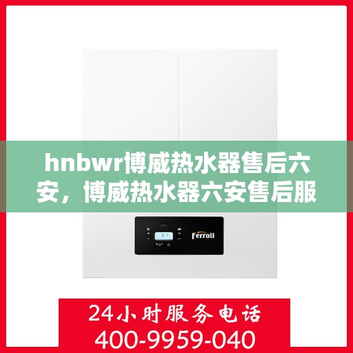 hnbwr博威热水器售后六安，博威热水器六安售后服务中心，专业维修，贴心服务