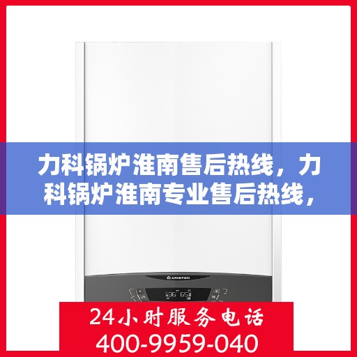 力科锅炉淮南售后热线，力科锅炉淮南专业售后热线，一站式服务，温暖您的生活