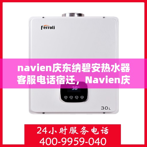 navien庆东纳碧安热水器客服电话宿迁，Navien庆东纳碧安热水器宿迁客服热线及售后服务电话