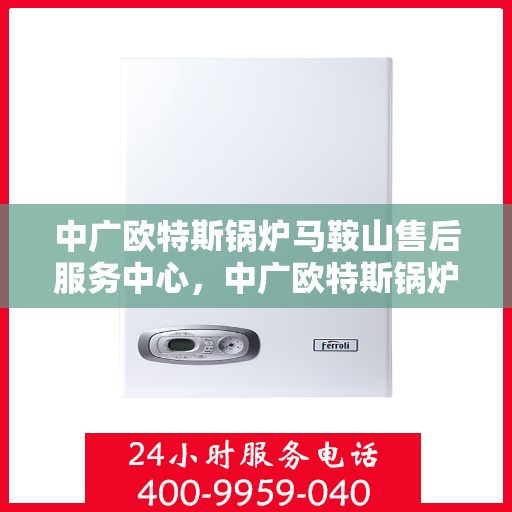 中广欧特斯锅炉马鞍山售后服务中心，中广欧特斯锅炉马鞍山售后服务中心，专业维修与优质服务并行
