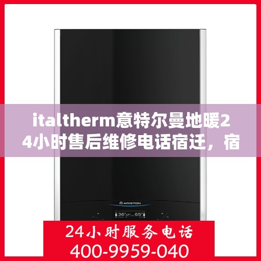 italtherm意特尔曼地暖24小时售后维修电话宿迁，宿迁地区italtherm意特尔曼地暖全天候售后维修服务热线公布
