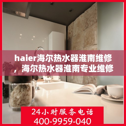 haier海尔热水器淮南维修，海尔热水器淮南专业维修服务