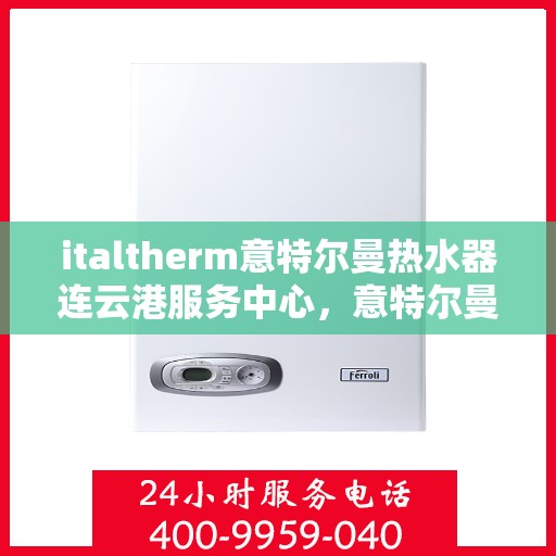 italtherm意特尔曼热水器连云港服务中心，意特尔曼热水器连云港服务中心，专业维修与优质服务