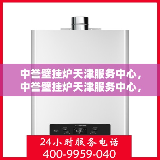 中誉壁挂炉天津服务中心，中誉壁挂炉天津服务中心，专业维修与优质服务并行