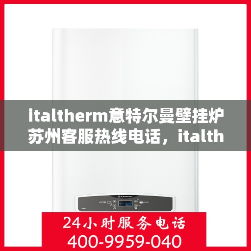 italtherm意特尔曼壁挂炉苏州客服热线电话，italtherm意特尔曼壁挂炉苏州客服热线全攻略，快速解决您的疑问和需求