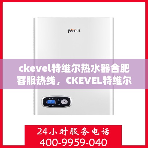 ckevel特维尔热水器合肥客服热线，CKEVEL特维尔热水器合肥客服热线全解析