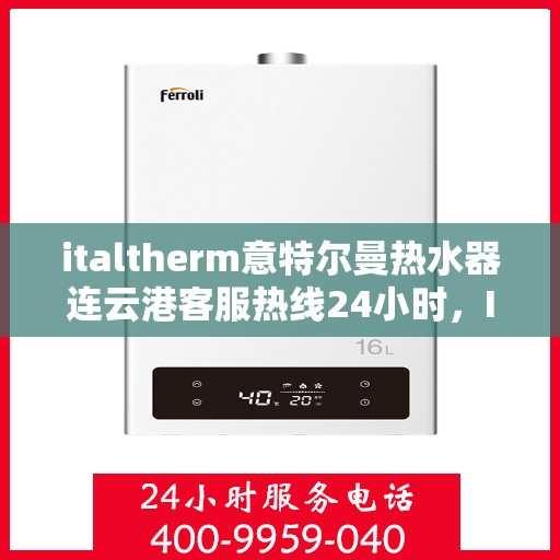 italtherm意特尔曼热水器连云港客服热线24小时，Italtherm意特尔曼热水器连云港客服热线全天候服务，24小时为您解答疑难！