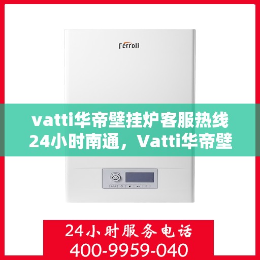 vatti华帝壁挂炉客服热线24小时南通，Vatti华帝壁挂炉南通24小时客服热线全攻略